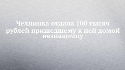 Челнинка отдала 100 тысяч рублей пришедшему к ней домой незнакомцу