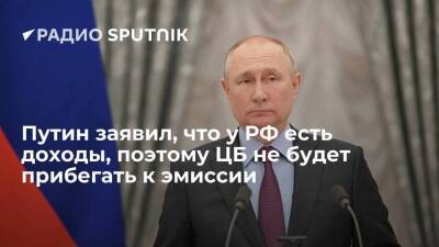 Президент РФ Путин объяснил, что в стране достаточно доходов, поэтому ЦБ не нужно прибегать к эмиссии