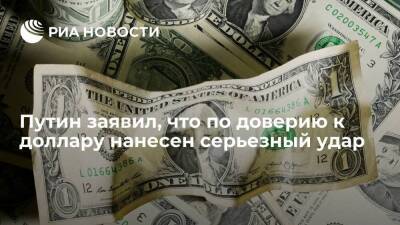 Президент Путин заявил, что по доверию к американскому доллару нанесен серьезный удар