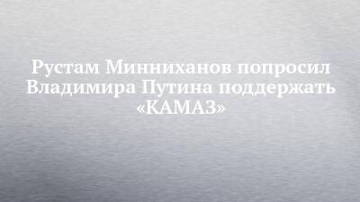 Рустам Минниханов попросил Владимира Путина поддержать «КАМАЗ»