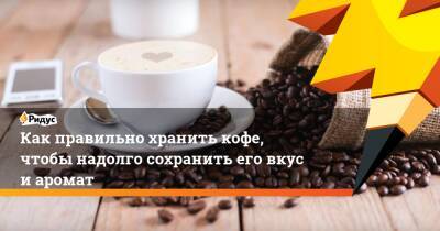 Как правильно хранить кофе, чтобы надолго сохранить его вкус и аромат