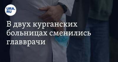 В двух курганских больницах сменились главврачи