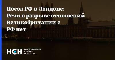 Посол РФ в Лондоне: Речи о разрыве отношений Великобритании с РФ нет