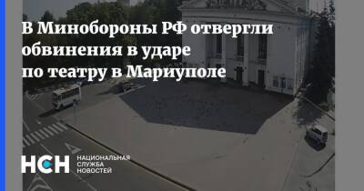 В Минобороны РФ отвергли обвинения в ударе по театру в Мариуполе