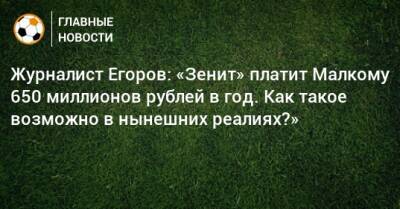 Журналист Егоров: «Зенит» платит Малкому 650 миллионов рублей в год. Как такое возможно в нынешних реалиях?»