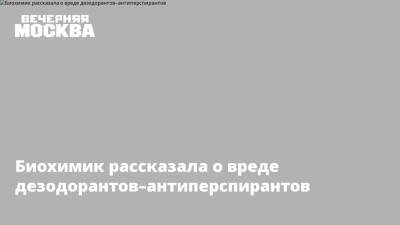 Биохимик рассказала о вреде дезодорантов–антиперспирантов