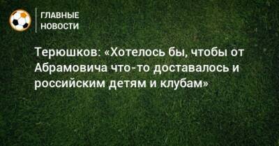 Терюшков: «Хотелось бы, чтобы от Абрамовича что-то доставалось и российским детям и клубам»