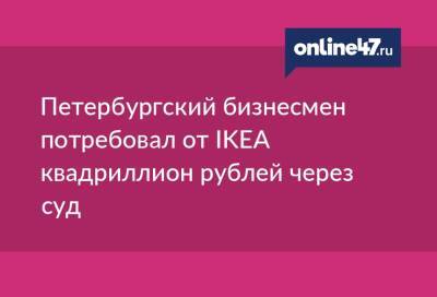 Петербургский бизнесмен потребовал от IKEA квадриллион рублей через суд