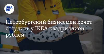 Петербургский бизнесмен хочет отсудить у IKEA квадриллион рублей