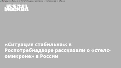 «Ситуация стабильна»: в Роспотребнадзоре рассказали о «стелс-омикроне» в России