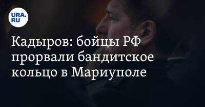 Кадыров: бойцы РФ прорвали бандитское кольцо в Мариуполе