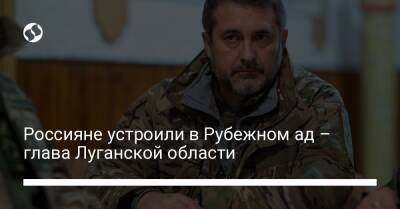 Россияне устроили в Рубежном ад – глава Луганской области