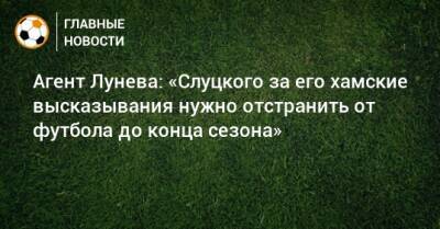 Агент Лунева: «Слуцкого за его хамские высказывания нужно отстранить от футбола до конца сезона»