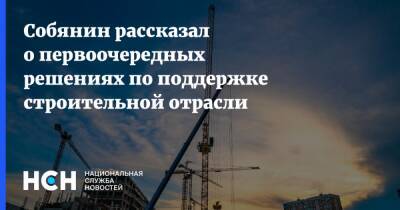 Собянин рассказал о первоочередных решениях по поддержке строительной отрасли