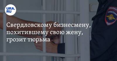 Свердловскому бизнесмену, похитившему свою жену, грозит тюрьма