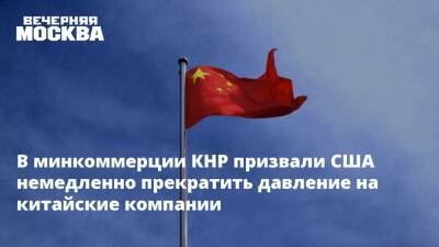 В минкоммерции КНР призвали США немедленно прекратить давление на китайские компании - vm.ru - Россия - Китай - США - Украина - Вашингтон - Пекин - Торговля