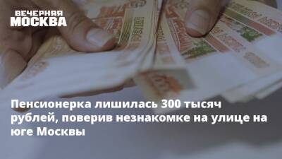 Пенсионерка лишилась 300 тысяч рублей, поверив незнакомке на улице на юге Москвы