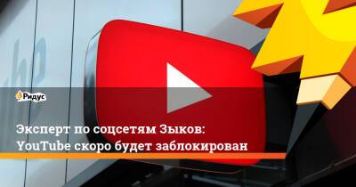 Эксперт по соцсетям Зыков: YouTube скоро будет заблокирован