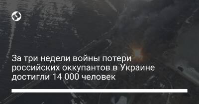 За три недели войны потери российских оккупантов в Украине достигли 14 000 человек