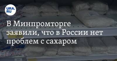 В Минпромторге заявили, что в России нет проблем с сахаром