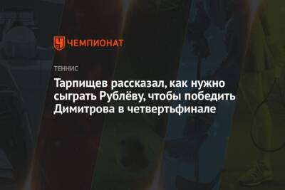 Тарпищев рассказал, как нужно сыграть Рублёву, чтобы победить Димитрова в четвертьфинале