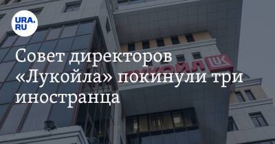 Совет директоров «Лукойла» покинули три иностранца