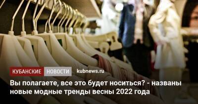 Вы полагаете, все это будет носиться? - названы новые модные тренды весны 2022 года