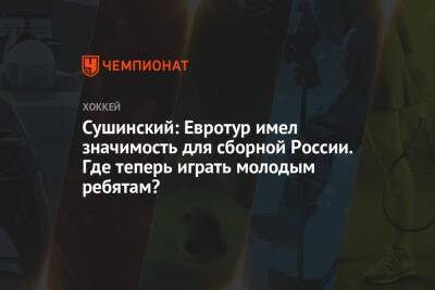 Сушинский: Евротур имел значимость для сборной России. Где теперь играть молодым ребятам?