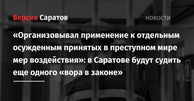 «Организовывал применение к отдельным осужденным принятых в преступном мире мер воздействия»: в Саратове будут судить еще одного «вора в законе» - nversia.ru - Россия - Саратовская обл. - Саратов - Свердловская обл.