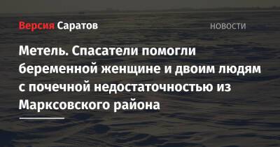 Юрий Юрин - Метель. Спасатели помогли беременной женщине и двоим людям с почечной недостаточностью из Марксовского района - nversia.ru - район Марксовский