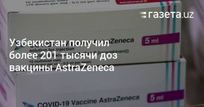 Узбекистан - Узбекистан получил более 201 тысячи доз вакцины AstraZeneca - gazeta.uz - Узбекистан