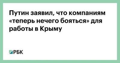 Путин заявил, что компаниям «теперь нечего бояться» для работы в Крыму