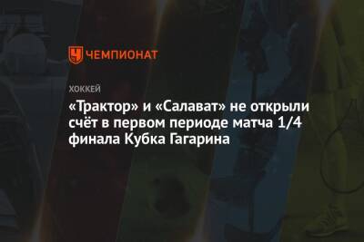 «Трактор» и «Салават» не открыли счёт в первом периоде матча 1/4 финала Кубка Гагарина