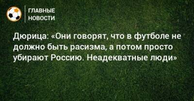 Дюрица: «Они говорят, что в футболе не должно быть расизма, а потом просто убирают Россию. Неадекватные люди»