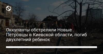 Оккупанты обстреляли Новые Петровцы в Киевской области, погиб двухлетний ребенок