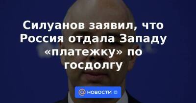 Силуанов заявил, что Россия отдала Западу «платежку» по госдолгу