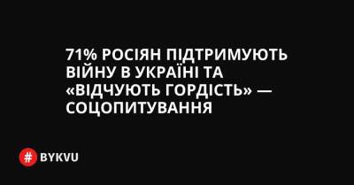71% росіян підтримують війну в Україні та «відчують гордість» — соцопитування