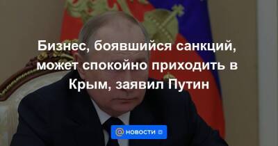 Бизнес, боявшийся санкций, может спокойно приходить в Крым, заявил Путин