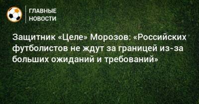 Защитник «Целе» Морозов: «Российских футболистов не ждут за границей из-за больших ожиданий и требований»