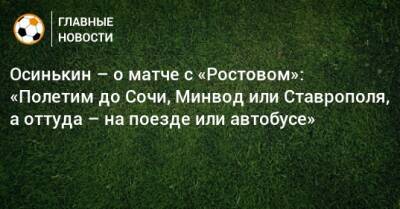 Осинькин – о матче с «Ростовом»: «Полетим до Сочи, Минвод или Ставрополя, а оттуда – на поезде или автобусе»