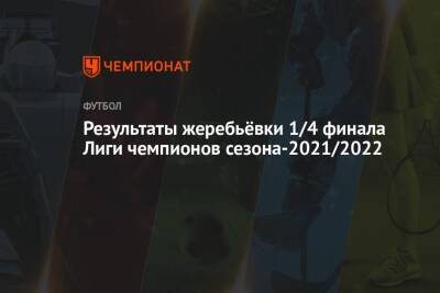 Результаты жеребьёвки 1/4 финала Лиги чемпионов сезона-2021/2022