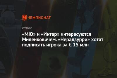 «МЮ» и «Интер» интересуются Миленковичем. «Нерадзурри» хотят подписать игрока за € 15 млн