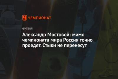 Александр Мостовой: мимо чемпионата мира Россия точно проедет. Стыки не перенесут