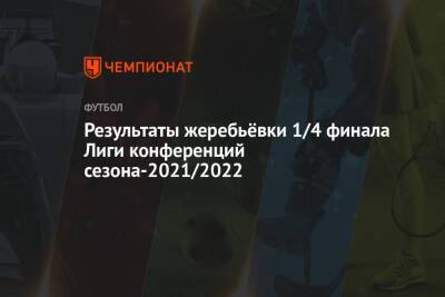 Результаты жеребьёвки 1/4 финала Лиги конференций сезона-2021/2022