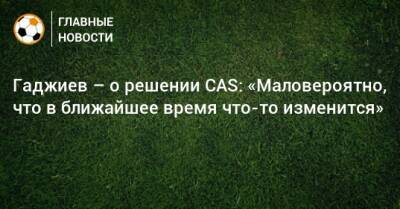 Гаджиев – о решении CAS: «Маловероятно, что в ближайшее время что-то изменится»