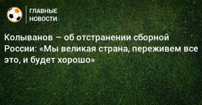 Колыванов – об отстранении сборной России: «Мы великая страна, переживем все это, и будет хорошо»