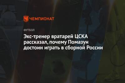 Экс-тренер вратарей ЦСКА рассказал, почему Помазун достоин играть в сборной России