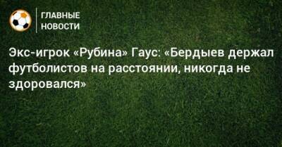 Экс-игрок «Рубина» Гаус: «Бердыев держал футболистов на расстоянии, никогда не здоровался»