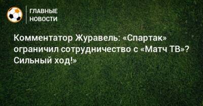 Комментатор Журавель: «Спартак» ограничил сотрудничество с «Матч ТВ»? Сильный ход!»