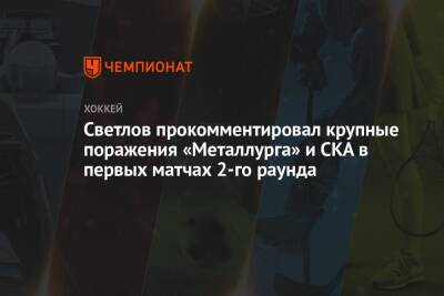 Светлов прокомментировал крупные поражения «Металлурга» и СКА в первых матчах 2-го раунда